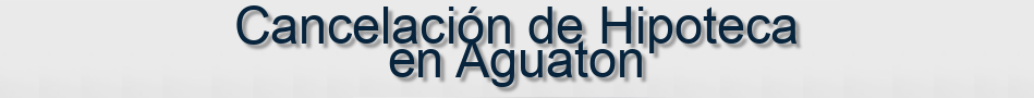 Cancelación de Hipoteca en Aguaton