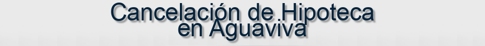 Cancelación de Hipoteca en Aguaviva