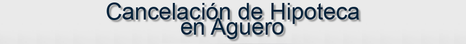 Cancelación de Hipoteca en Aguero