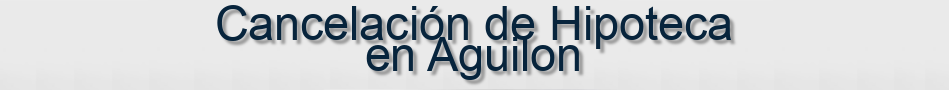 Cancelación de Hipoteca en Aguilon