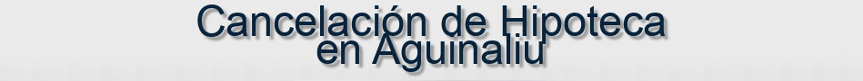 Cancelación de Hipoteca en Aguinaliu