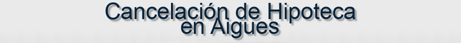 Cancelación de Hipoteca en Aigues