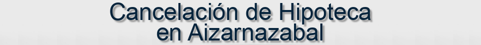 Cancelación de Hipoteca en Aizarnazabal