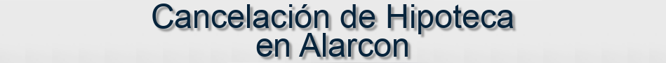 Cancelación de Hipoteca en Alarcon