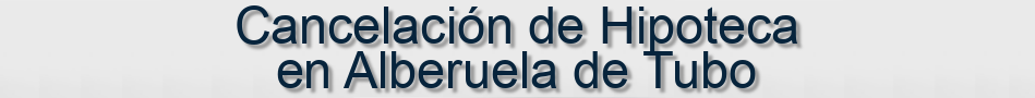 Cancelación de Hipoteca en Alberuela de Tubo