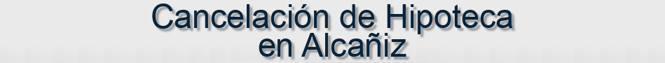 Cancelación de Hipoteca en Alcañiz