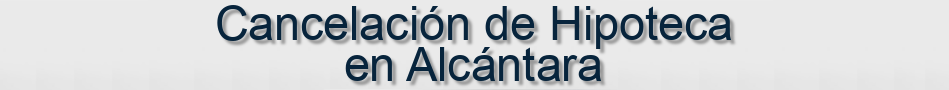 Cancelación de Hipoteca en Alcántara