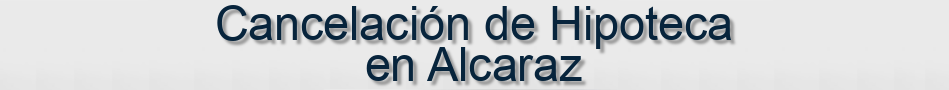 Cancelación de Hipoteca en Alcaraz