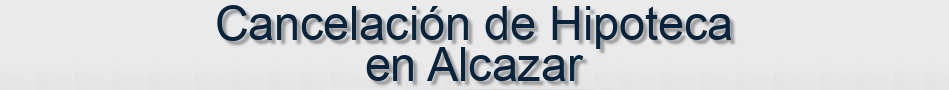 Cancelación de Hipoteca en Alcazar