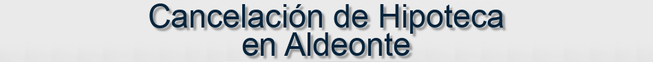 Cancelación de Hipoteca en Aldeonte