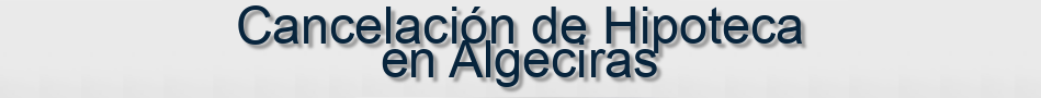 Cancelación de Hipoteca en Algeciras