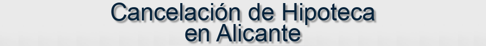 Cancelación de Hipoteca en Alicante