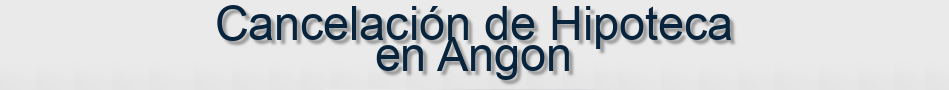 Cancelación de Hipoteca en Angon