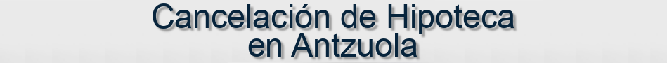 Cancelación de Hipoteca en Antzuola