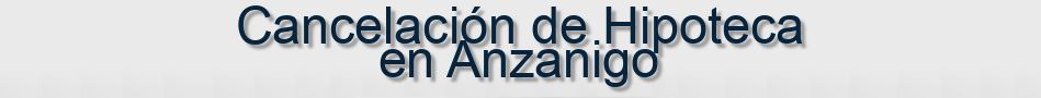 Cancelación de Hipoteca en Anzanigo