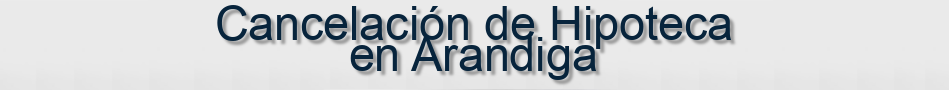 Cancelación de Hipoteca en Arandiga