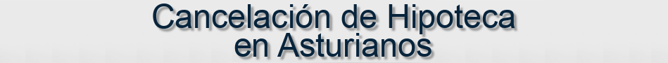 Cancelación de Hipoteca en Asturianos