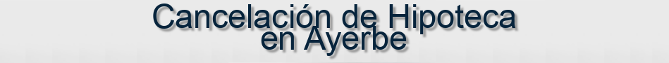 Cancelación de Hipoteca en Ayerbe