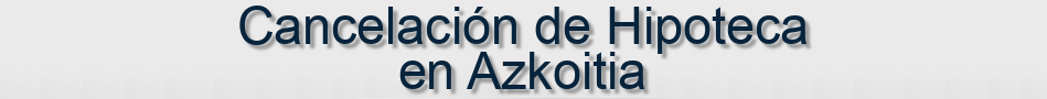 Cancelación de Hipoteca en Azkoitia