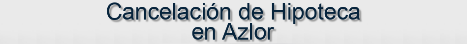Cancelación de Hipoteca en Azlor