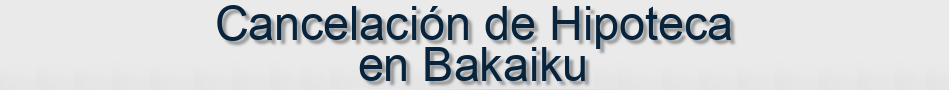 Cancelación de Hipoteca en Bakaiku