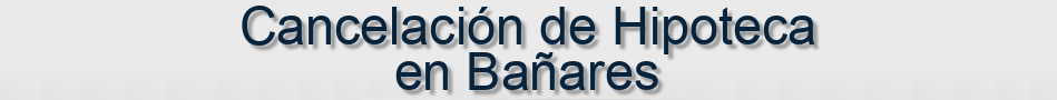 Cancelación de Hipoteca en Bañares