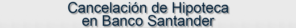Cancelación de Hipoteca Banco Santander
