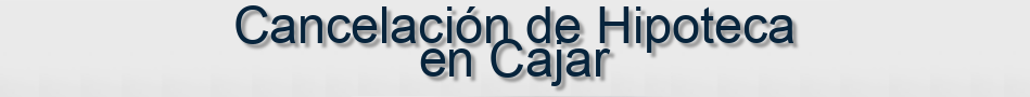 Cancelación de Hipoteca en Cajar