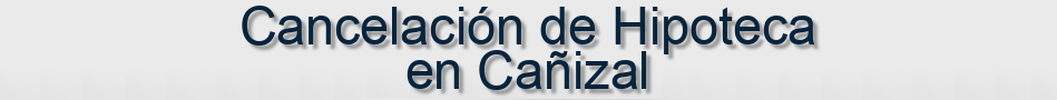 Cancelación de Hipoteca en Cañizal