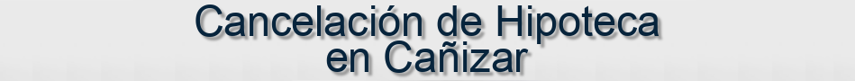 Cancelación de Hipoteca en Cañizar