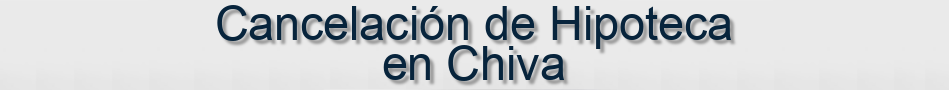 Cancelación de Hipoteca en Chiva