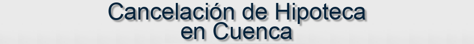 Cancelación de Hipoteca en Cuenca