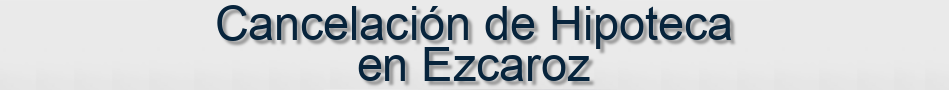 Cancelación de Hipoteca en Ezcaroz