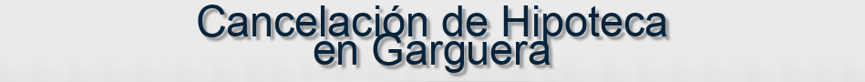 Cancelación de Hipoteca en Garguera