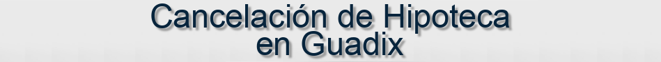 Cancelación de Hipoteca en Guadix