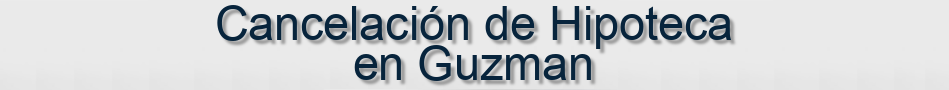 Cancelación de Hipoteca en Guzman