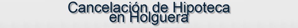 Cancelación de Hipoteca en Holguera