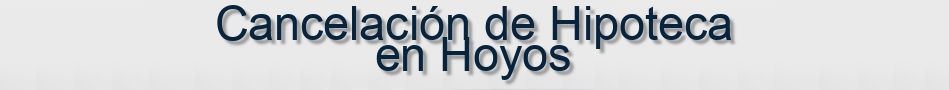 Cancelación de Hipoteca en Hoyos