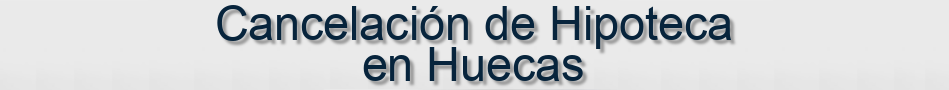 Cancelación de Hipoteca en Huecas