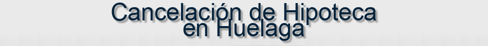 Cancelación de Hipoteca en Huelaga