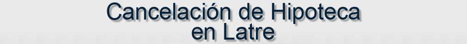 Cancelación de Hipoteca en Latre