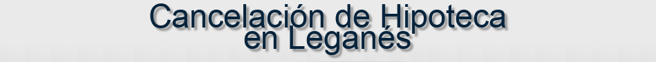 Cancelación de Hipoteca en Leganés