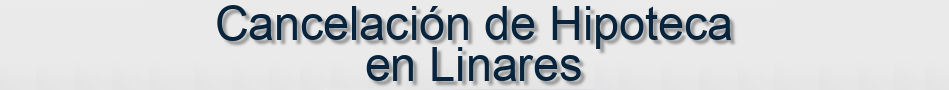 Cancelación de Hipoteca en Linares
