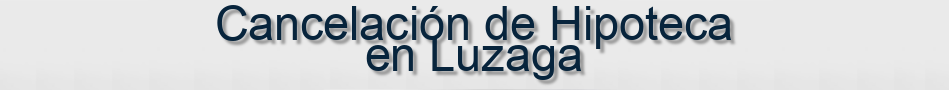 Cancelación de Hipoteca en Luzaga