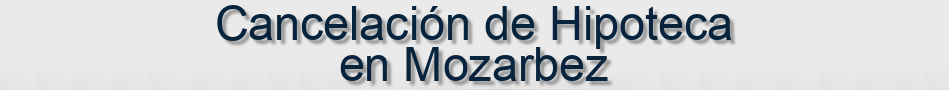 Cancelación de Hipoteca en Mozarbez