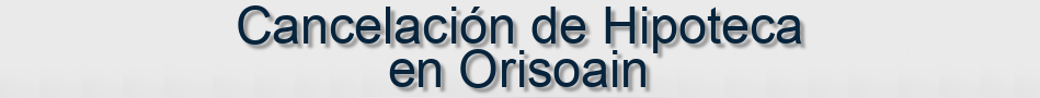 Cancelación de Hipoteca en Orisoain