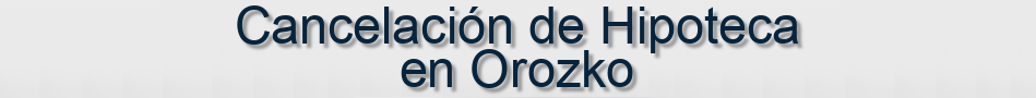 Cancelación de Hipoteca en Orozko