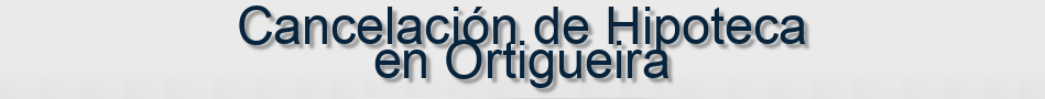 Cancelación de Hipoteca en Ortigueira