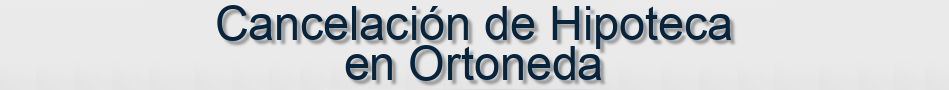 Cancelación de Hipoteca en Ortoneda