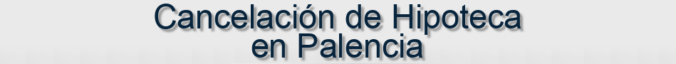 Cancelación de Hipoteca en Palencia